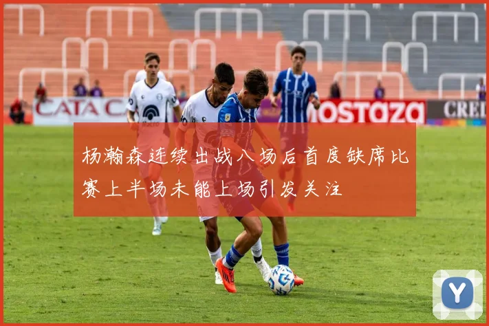 杨瀚森连续出战八场后首度缺席比赛上半场未能上场引发关注