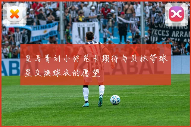 皇马青训小将昆卡期待与贝林等球星交换球衣的愿望