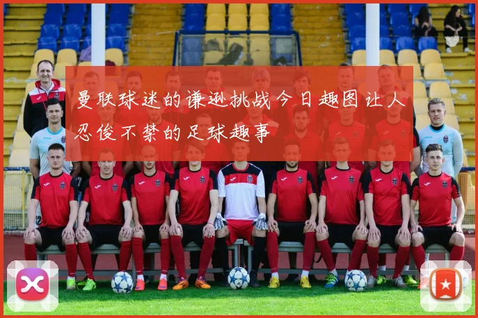 曼联球迷的谦逊挑战今日趣图让人忍俊不禁的足球趣事