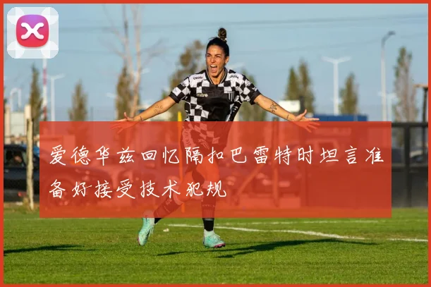 爱德华兹回忆隔扣巴雷特时坦言准备好接受技术犯规