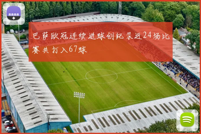 巴萨欧冠连续进球创纪录近24场比赛共打入67球