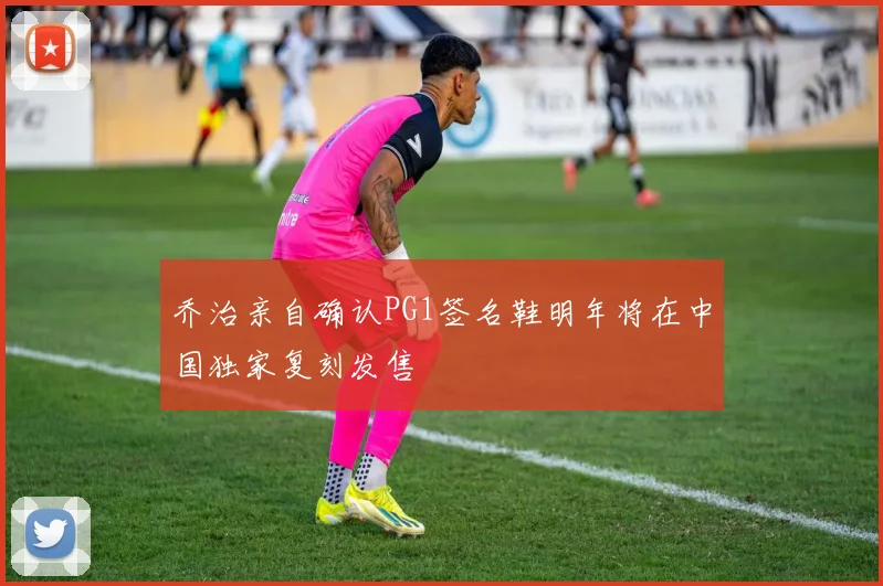 乔治亲自确认PG1签名鞋明年将在中国独家复刻发售
